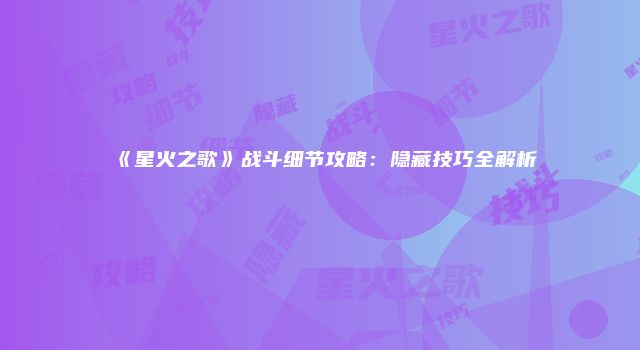 《星火之歌》战斗细节攻略：隐藏技巧全解析