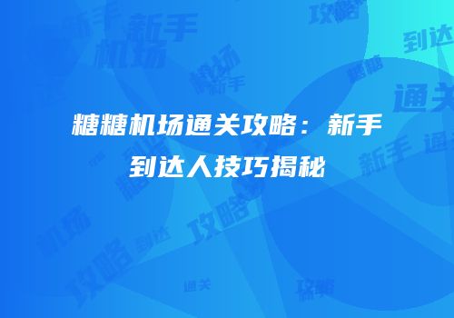 糖糖机场通关攻略：新手到达人技巧揭秘
