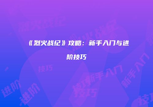 《烈火战纪》攻略：新手入门与进阶技巧