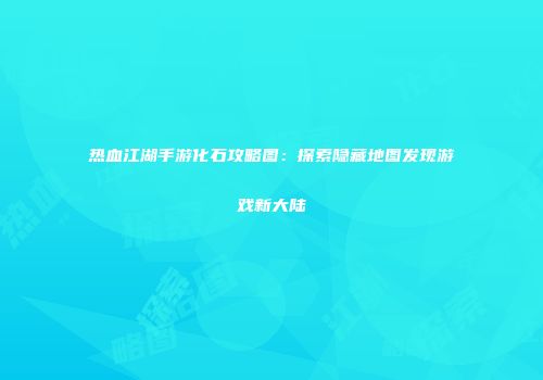 热血江湖手游化石攻略图：探索隐藏地图发现游戏新大陆