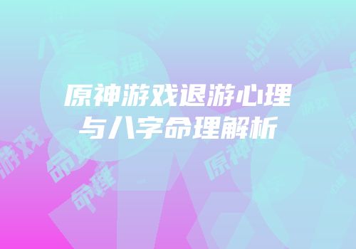 原神游戏退游心理与八字命理解析