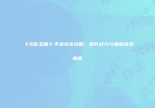 《火影忍者》手游攻击攻略：提升战力与角色选择指南