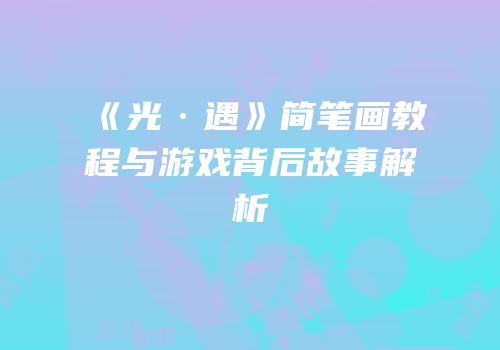 《光·遇》简笔画教程与游戏背后故事解析
