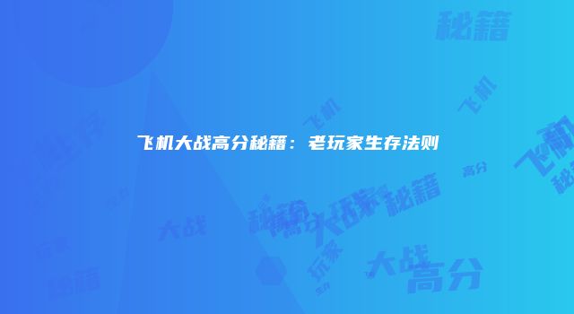 飞机大战高分秘籍：老玩家生存法则