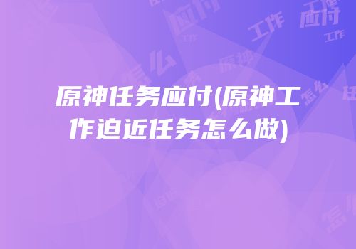 原神任务应付(原神工作迫近任务怎么做)