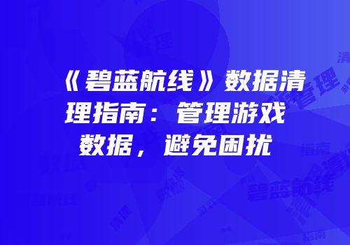 《碧蓝航线》数据清理指南：管理游戏数据，避免困扰