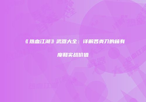 《热血江湖》武器大全：详解各类刀的稀有度和实战价值