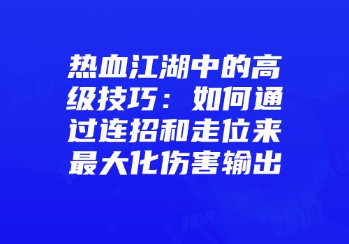 热血江湖中的高级技巧：如何通过连招和走位来最大化伤害输出