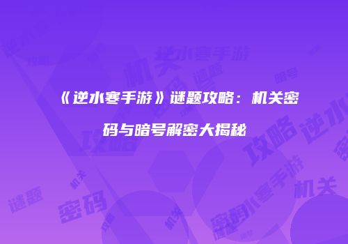 《逆水寒手游》谜题攻略：机关密码与暗号解密大揭秘