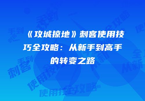 《攻城掠地》刺客使用技巧全攻略：从新手到高手的转变之路