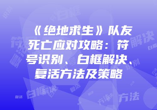 《绝地求生》队友死亡应对攻略：符号识别、白框解决、复活方法及策略