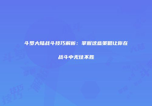 斗罗大陆战斗技巧解析：掌握这些策略让你在战斗中无往不胜