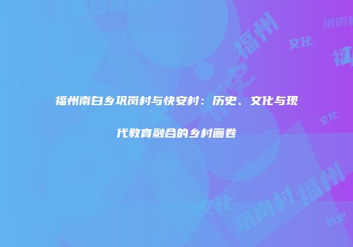 福州南白乡巩岗村与快安村：历史、文化与现代教育融合的乡村画卷