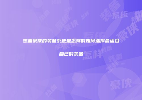 热血豪侠的装备系统是怎样的如何选择最适合自己的装备