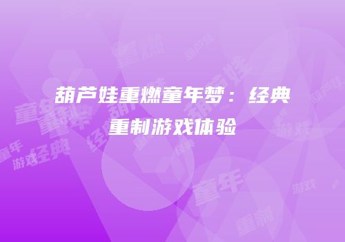 葫芦娃重燃童年梦：经典重制游戏体验