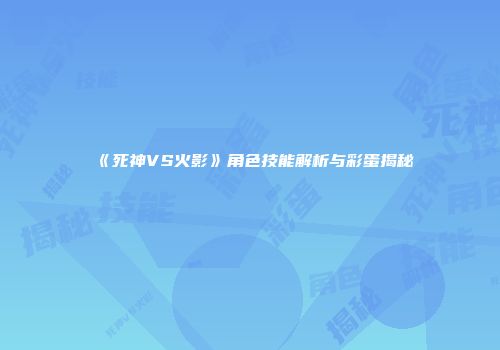 《死神VS火影》角色技能解析与彩蛋揭秘