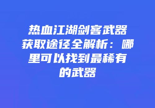 热血江湖剑客武器获取途径全解析：哪里可以找到最稀有的武器