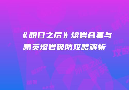 《明日之后》熔岩合集与精英熔岩破防攻略解析