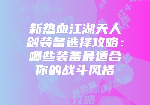 新热血江湖天人剑装备选择攻略：哪些装备最适合你的战斗风格