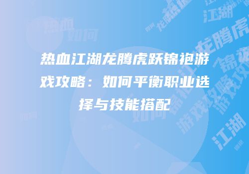 热血江湖龙腾虎跃锦袍游戏攻略：如何平衡职业选择与技能搭配