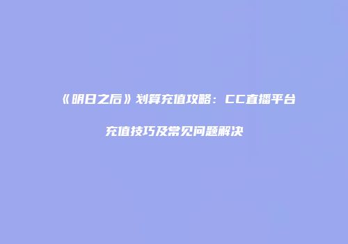 《明日之后》划算充值攻略：CC直播平台充值技巧及常见问题解决