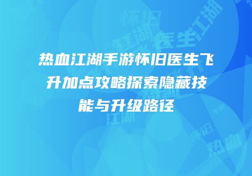 热血江湖手游怀旧医生飞升加点攻略探索隐藏技能与升级路径