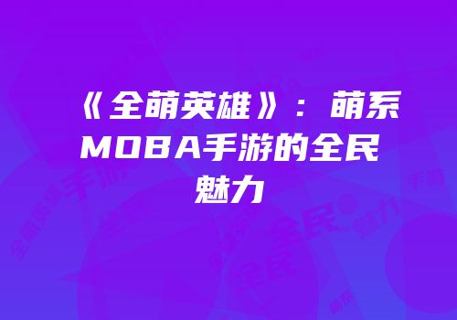 《全萌英雄》：萌系MOBA手游的全民魅力