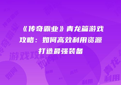 《传奇霸业》青龙篇游戏攻略：如何高效利用资源打造最强装备