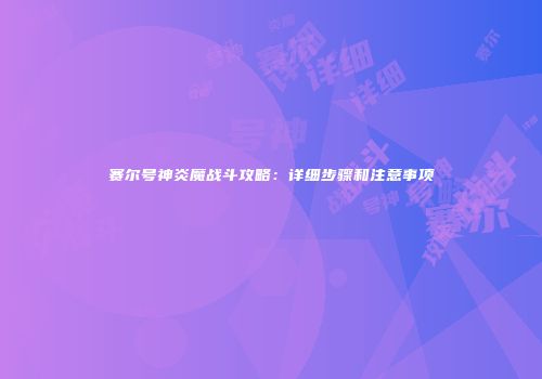 赛尔号神炎魔战斗攻略：详细步骤和注意事项