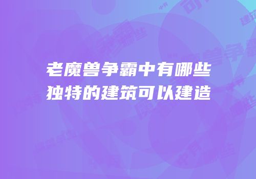 老魔兽争霸中有哪些独特的建筑可以建造