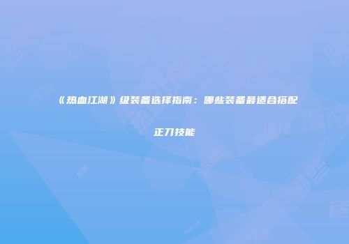 《热血江湖》级装备选择指南：哪些装备最适合搭配正刀技能