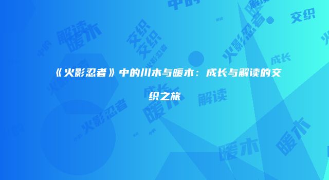 《火影忍者》中的川木与暖木：成长与解读的交织之旅