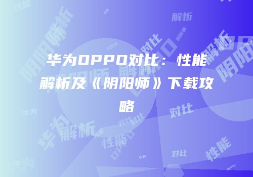 华为OPPO对比：性能解析及《阴阳师》下载攻略