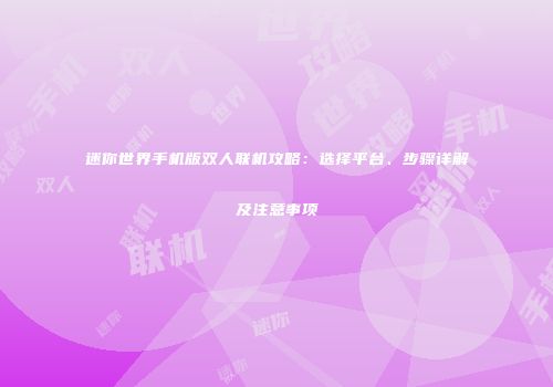 迷你世界手机版双人联机攻略：选择平台、步骤详解及注意事项