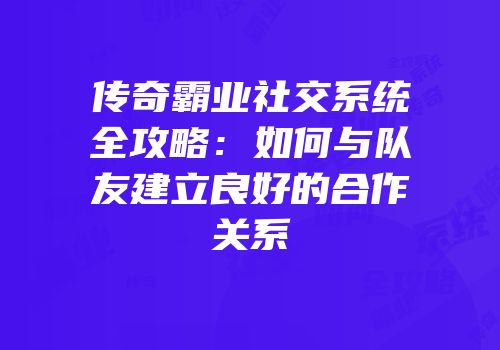 传奇霸业社交系统全攻略：如何与队友建立良好的合作关系
