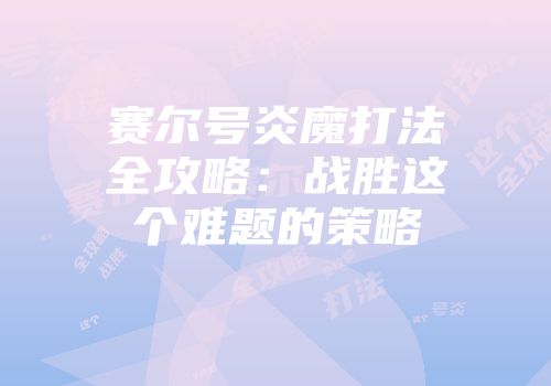 赛尔号炎魔打法全攻略：战胜这个难题的策略