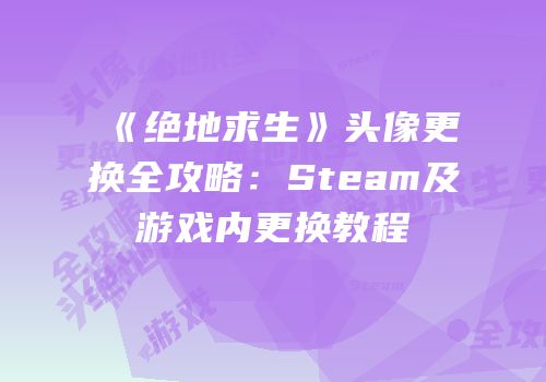 《绝地求生》头像更换全攻略：Steam及游戏内更换教程