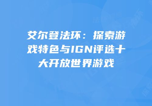 艾尔登法环：探索游戏特色与IGN评选十大开放世界游戏