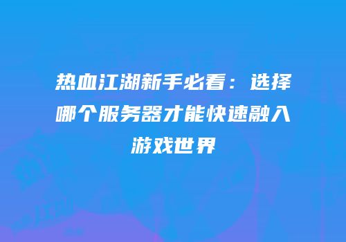 热血江湖新手必看：选择哪个服务器才能快速融入游戏世界