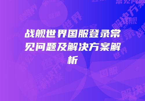 战舰世界国服登录常见问题及解决方案解析