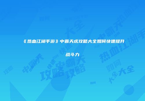 《热血江湖手游》中霸天虎攻略大全如何快速提升战斗力