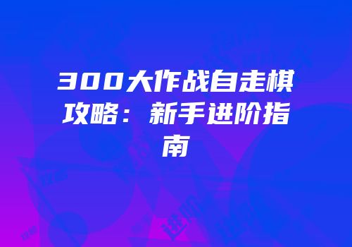 300大作战自走棋攻略：新手进阶指南