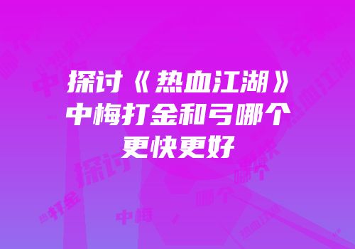 探讨《热血江湖》中梅打金和弓哪个更快更好