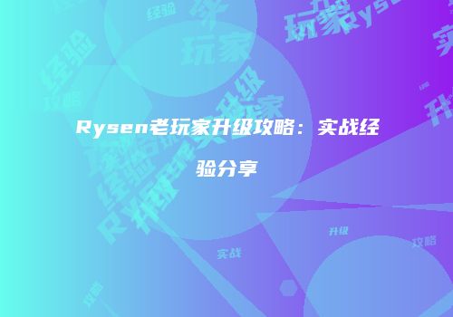 Rysen老玩家升级攻略：实战经验分享