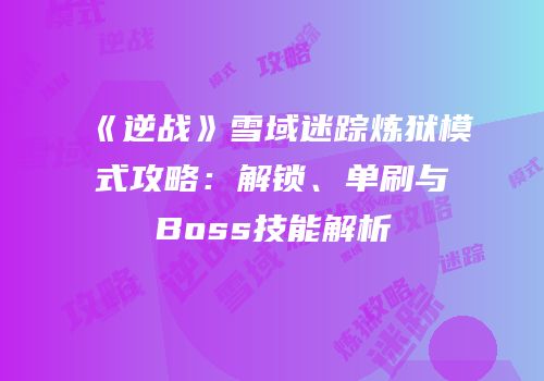 《逆战》雪域迷踪炼狱模式攻略：解锁、单刷与Boss技能解析