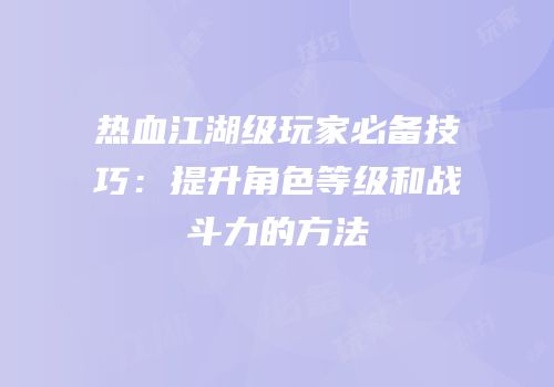 热血江湖级玩家必备技巧：提升角色等级和战斗力的方法