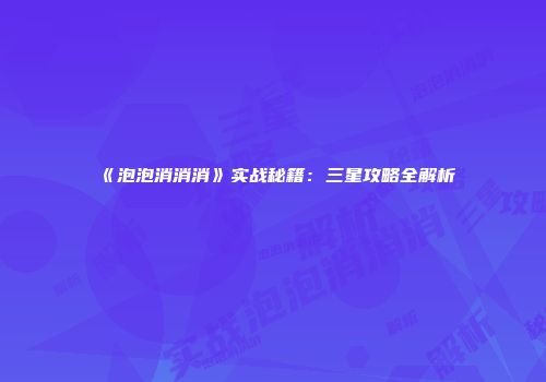《泡泡消消消》实战秘籍：三星攻略全解析