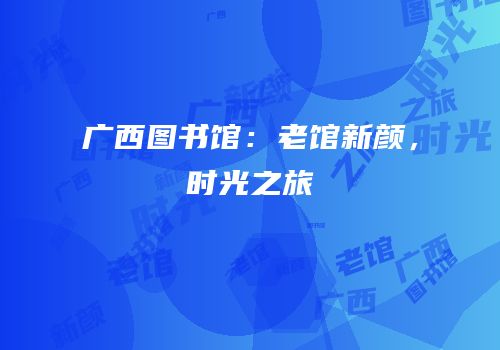 广西图书馆：老馆新颜，时光之旅