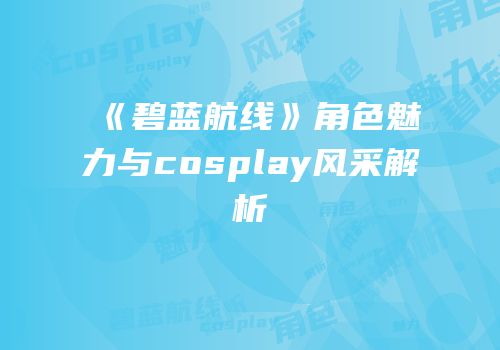 《碧蓝航线》角色魅力与cosplay风采解析