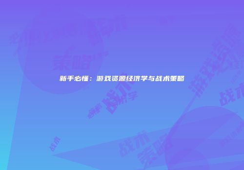 新手必懂：游戏资源经济学与战术策略